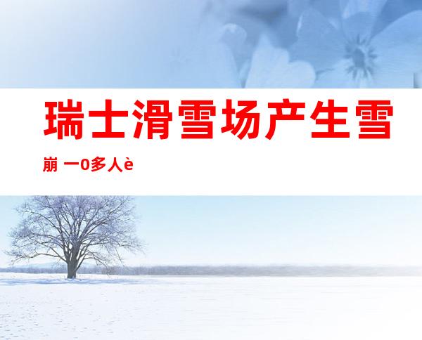 瑞士滑雪场产生 雪崩  一0多人被埋