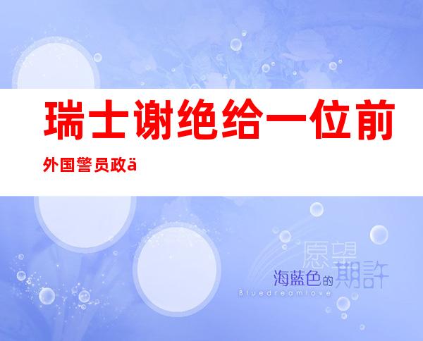 瑞士谢绝 给一位前外国警员 政事卵翼 