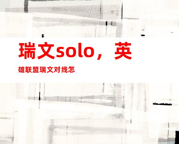 瑞文solo，英雄联盟瑞文对线怎么打 solo