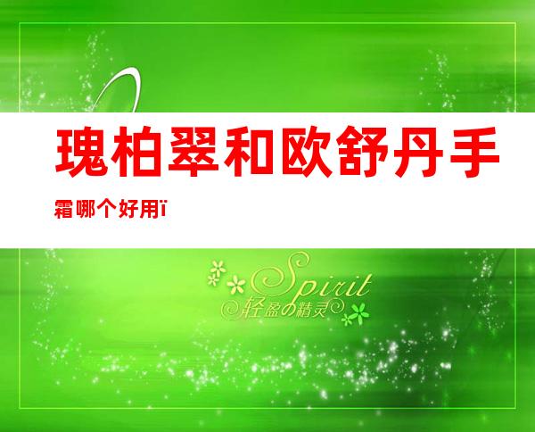 瑰柏翠和欧舒丹手霜哪个好用？法国欧舒丹有效期怎么看