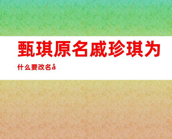 甄琪原名戚珍琪为什么要改名呢？她的个人资料家庭背景