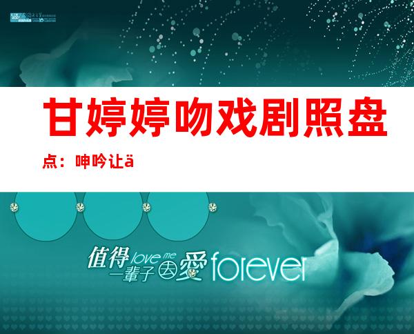 甘婷婷吻戏剧照盘点：呻吟让人欲罢不能