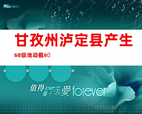 甘孜州泸定县产生6.8级地动  截至本日18时已经造成雅安市石棉县13人罹难