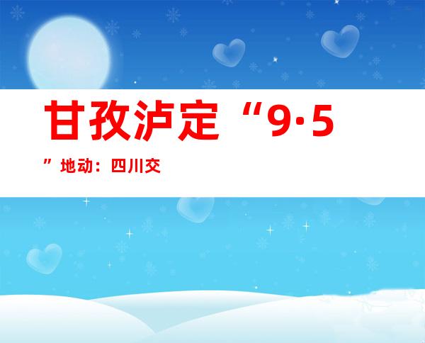 甘孜泸定“9·5”地动：四川交通运输体系核查公路16708千米