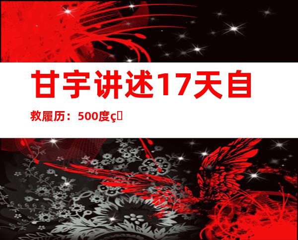 甘宇讲述17天自救履历：500度眼镜丢了，摸地上野生猕猴桃吃