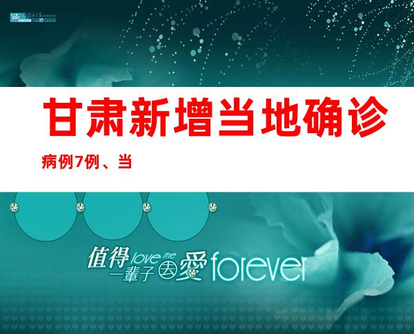 甘肃新增当地确诊病例7例、当地无症状熏染者860例