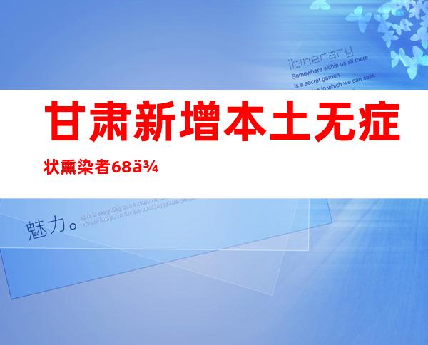 甘肃新增本土无症状熏染者68例