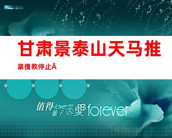 甘肃景泰山天马推紧搜救停止  事宜 查询拜访 事情 在有序入止