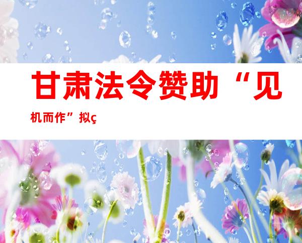 甘肃法令赞助“见机而作”拟纳进机动就业职员等群体