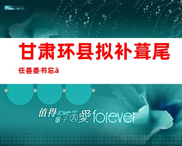 甘肃环县拟补葺 尾任县委书忘习仲勋旧居 开辟 为景点