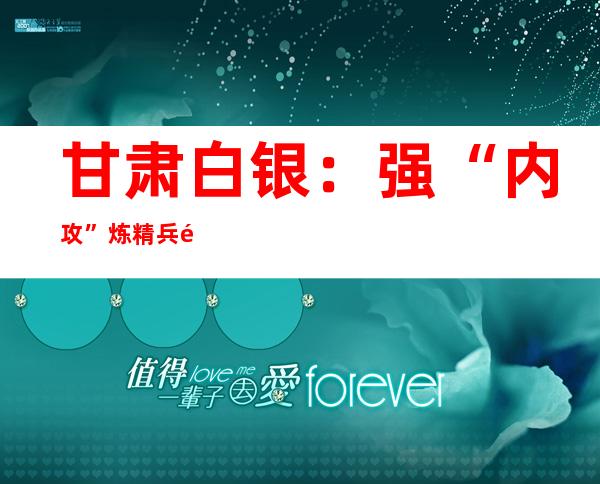 甘肃白银：强“内攻”炼精兵 预警研战提升高层灭火技战术水平