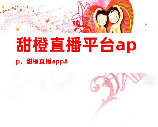 甜橙直播平台app，甜橙直播app下载