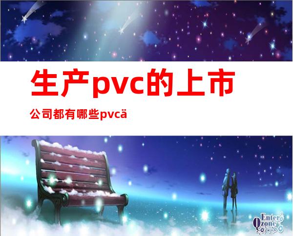 生产pvc的上市公司都有哪些?pvc上市公司股票一览