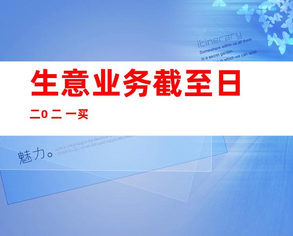 生意业务 截至日 二0 二 一买卖  截至日 二0 二 一是哪地南京空儿？