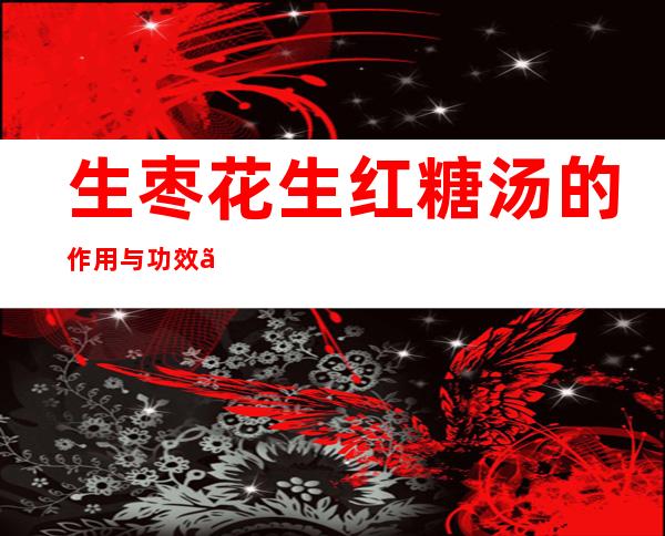 生枣花生红糖汤的作用与功效、做法-养肝护肝功效与营养价值