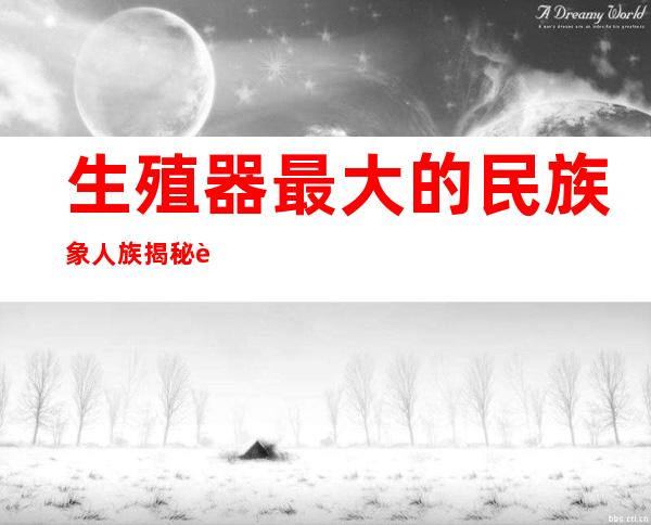 生殖器最大的民族象人族揭秘 象人族真实照片