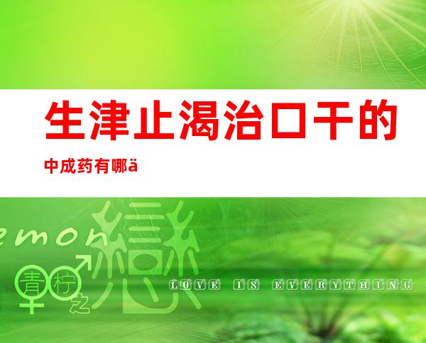 生津止渴治口干的中成药有哪些（生津止渴治口干的中药有哪些）