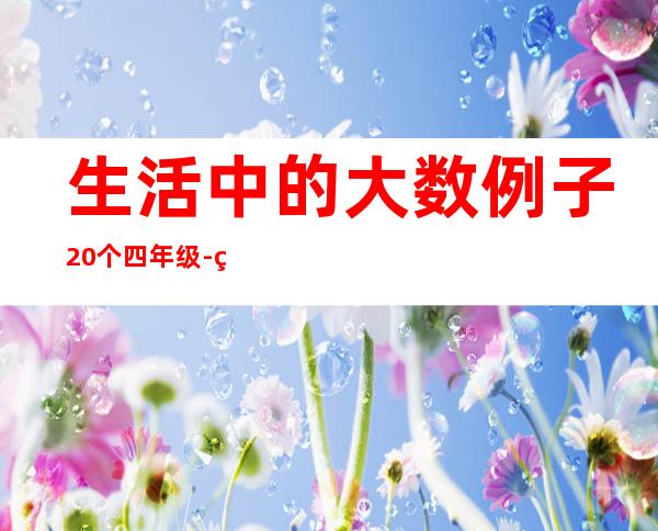 生活中的大数例子20个四年级-生活中的大数据应用有哪些