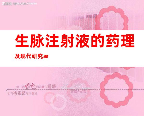 生脉注射液的药理及现代研究成人和儿童剂量、作用效果