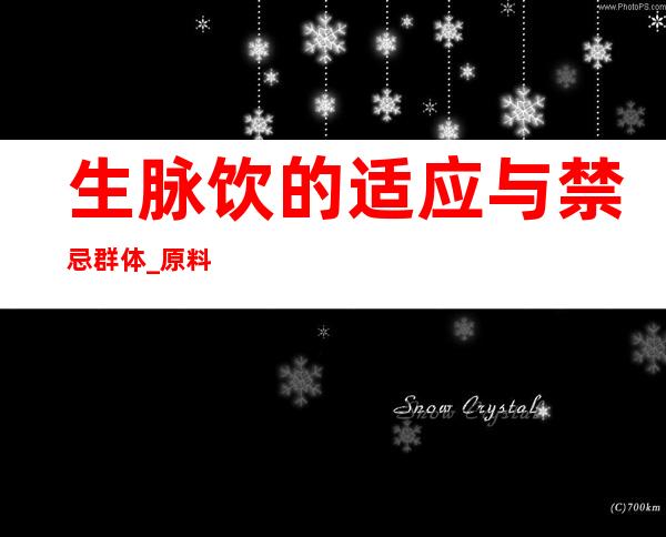 生脉饮的适应与禁忌群体_原料配方、用量用法和冲泡法