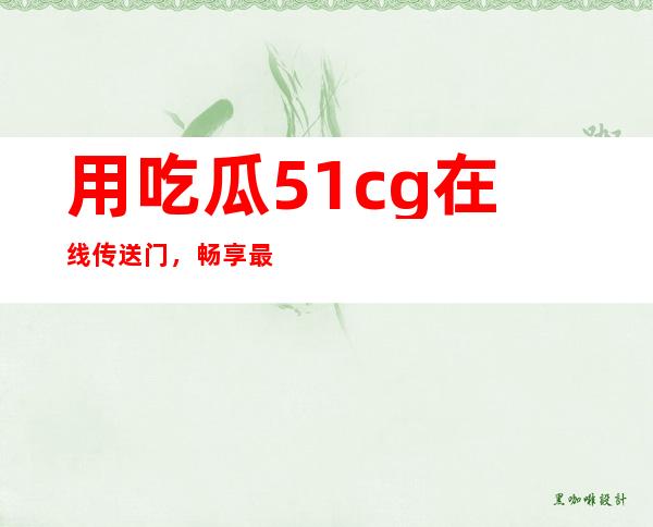 用吃瓜51cg在线传送门，畅享最新热门八卦视频