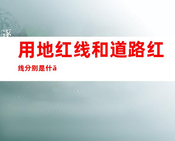 用地红线和道路红线分别是什么意思 有什么作用