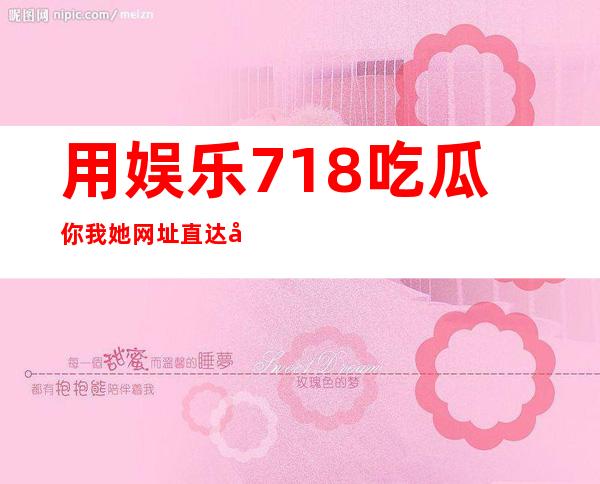 用娱乐718吃瓜你我她网址直达影片观看页面