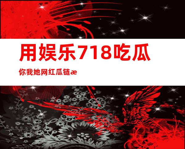 用娱乐718吃瓜你我她网红瓜链接进入新鲜网址