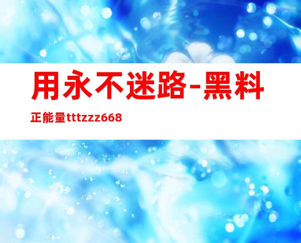 用永不迷路-黑料正能量tttzzz668.su.6.2观看导航视频