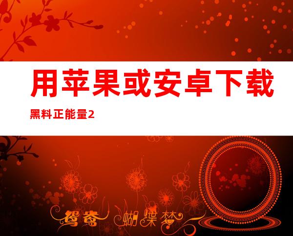 用苹果或安卓下载黑料正能量2023入口app，畅享精彩