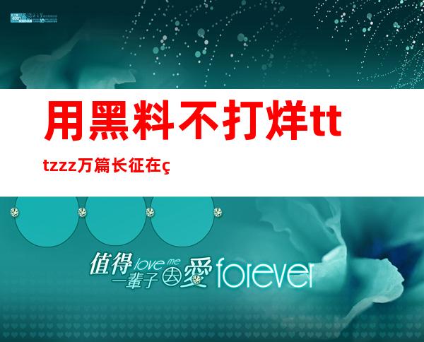 用黑料不打烊tttzzz万篇长征在线入口，获得领先其他网站的最新资讯