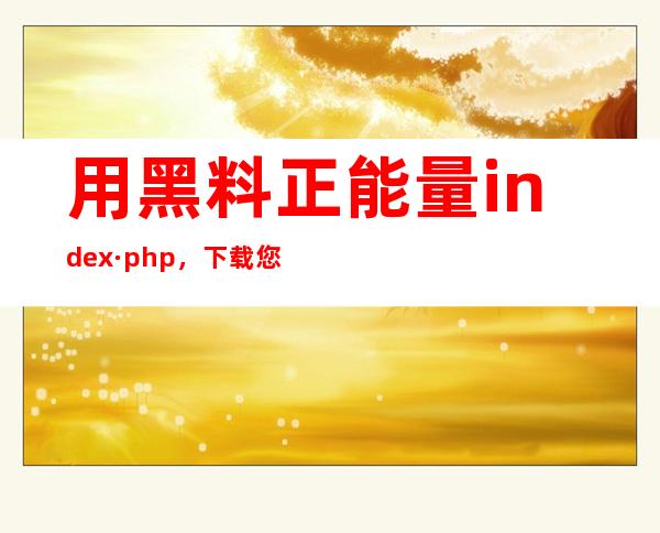 用黑料正能量index·php，下载您所需的app