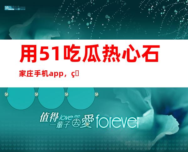 用51吃瓜热心石家庄手机app，看最新八卦