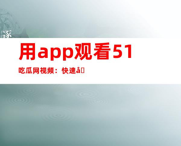 用app观看51吃瓜网视频：快速入口直达