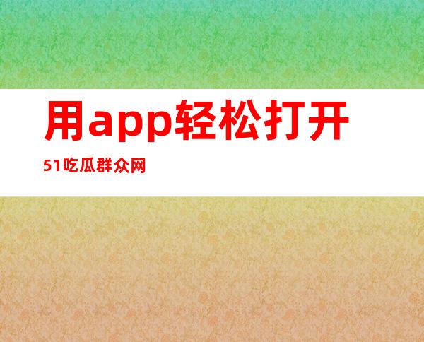 用app轻松打开51吃瓜群众网