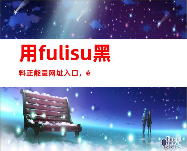 用fulisu黑料正能量网址入口，随时随地收藏喜欢的网页资源