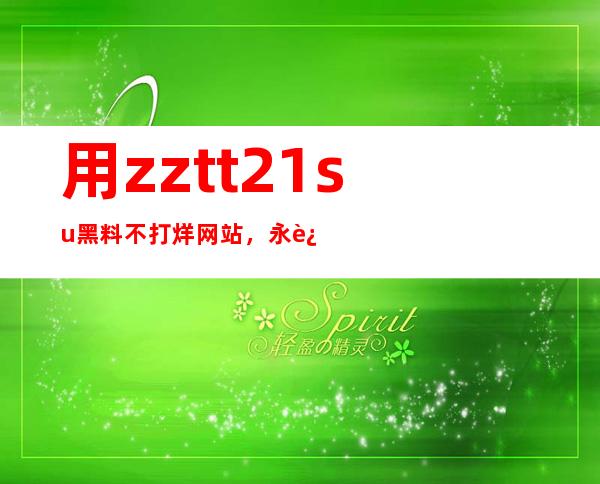 用zztt21su黑料不打烊网站，永远在线观看你喜欢的内容