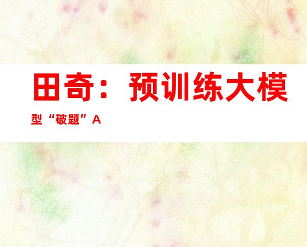 田奇：预训练大模型“破题”AI应用场景碎片化问题