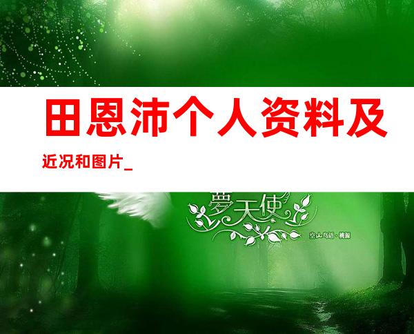 田恩沛个人资料及近况和图片 _田恩沛个人资料及近况和图片