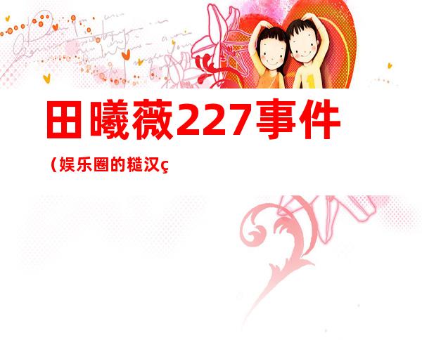 田曦薇227事件（娱乐圈的糙汉甜妹是谁）