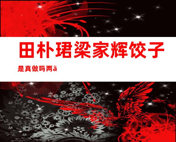 田朴珺梁家辉饺子是真做吗 两人激情戏王石不介意吗