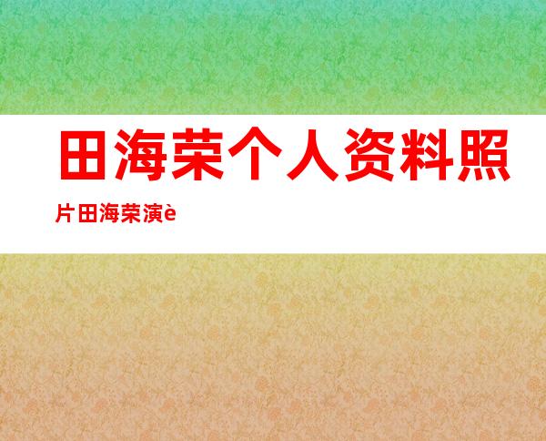 田海荣个人资料照片 田海荣演过的电视剧