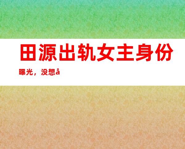 田源出轨女主身份曝光，没想到是好兄弟的女朋友？