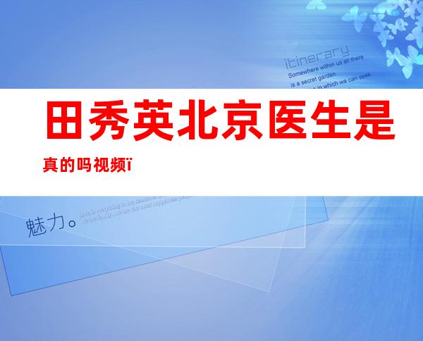 田秀英北京医生是真的吗视频（山东田秀英的事迹是真的吗）