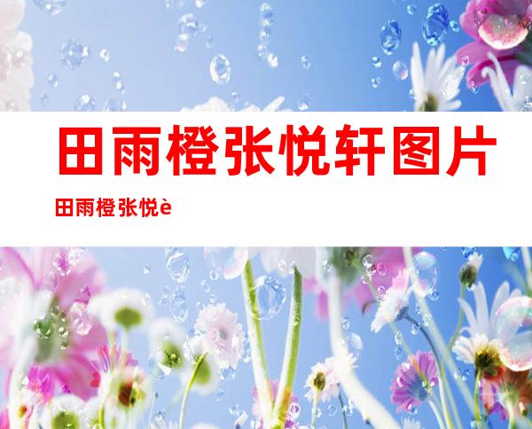 田雨橙张悦轩图片田雨橙张悦轩亲密家族（三）