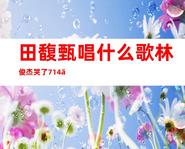 田馥甄唱什么歌林俊杰哭了 714事件始末回顾是真的吗