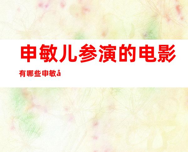 申敏儿参演的电影有哪些 申敏儿个人资料简历