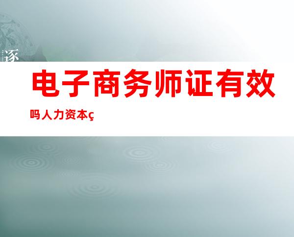 电子商务师证有效 吗 人力资本 电子商务师证有效 吗