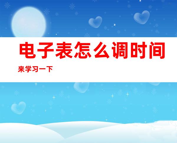 电子表怎么调时间 来学习一下