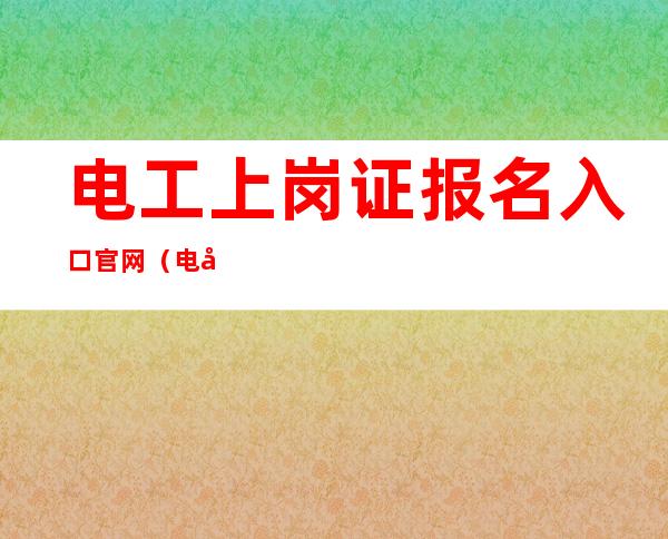 电工上岗证报名入口官网（电工上岗证查询官网）